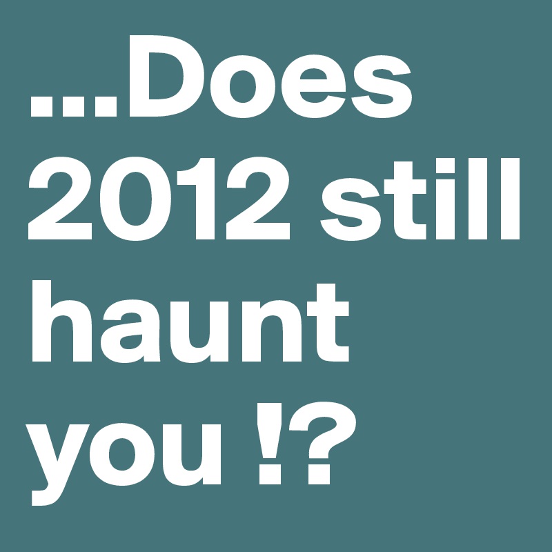 ...Does 2012 still haunt you !?