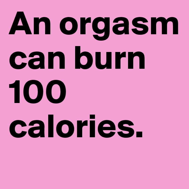 An orgasm can burn 100 calories. Post by malwal on Boldomatic