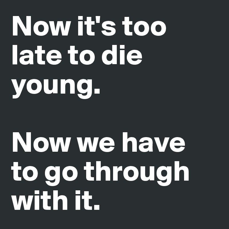 Now it's too late to die young. 

Now we have to go through with it.