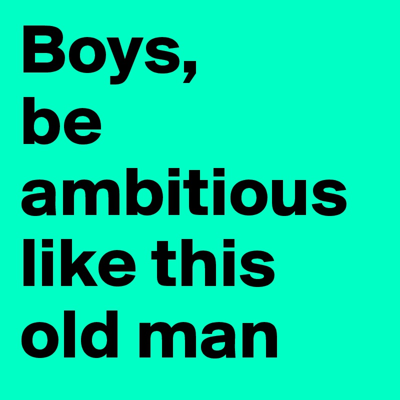 Boys Be Ambitious Like This Old Man Post By Icemac On Boldomatic