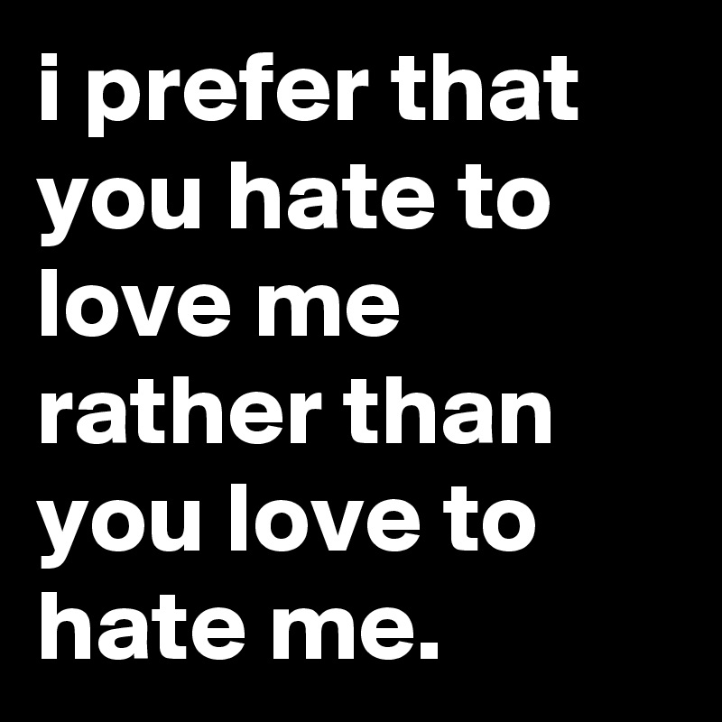 i prefer that you hate to love me
rather than you love to hate me.