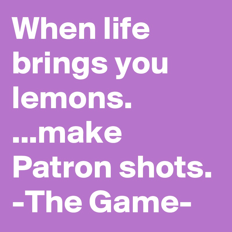 When life brings you lemons. ...make Patron shots. 
-The Game-
