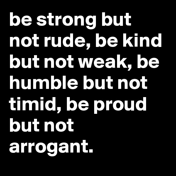 be strong but not rude, be kind but not weak, be humble but not timid, be proud but not arrogant.