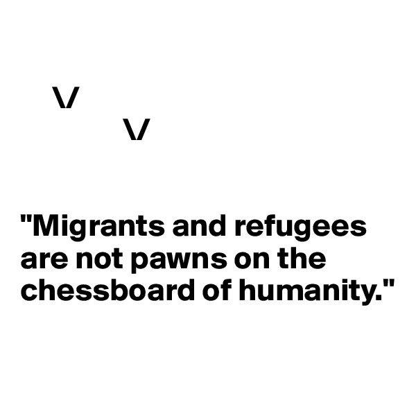 

     \/
                \/ 
       

"Migrants and refugees are not pawns on the chessboard of humanity."

