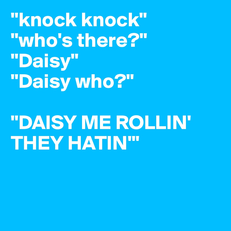 "knock knock" 
"who's there?"
"Daisy"
"Daisy who?"

"DAISY ME ROLLIN'
THEY HATIN'"


