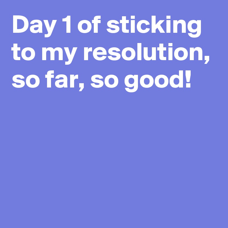 Day 1 of sticking to my resolution,
so far, so good!



