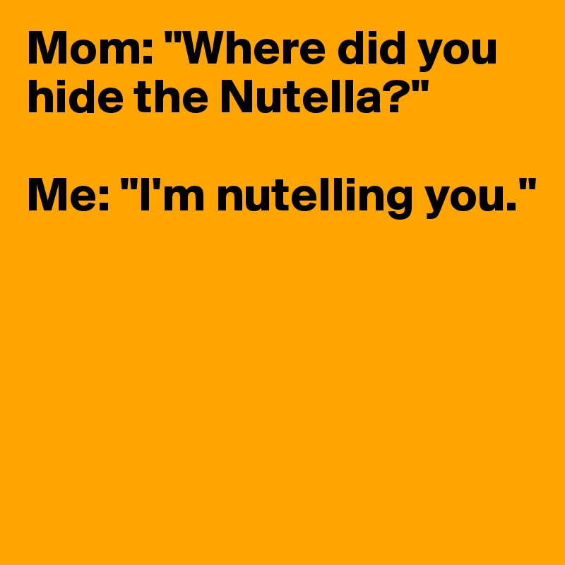 Mom: "Where did you hide the Nutella?"

Me: "I'm nutelling you."





