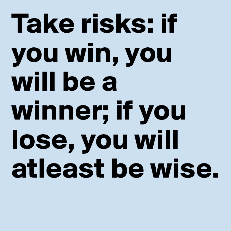 Take risks: if you win, you will be a winner; if you lose, you will atleast be wise.
