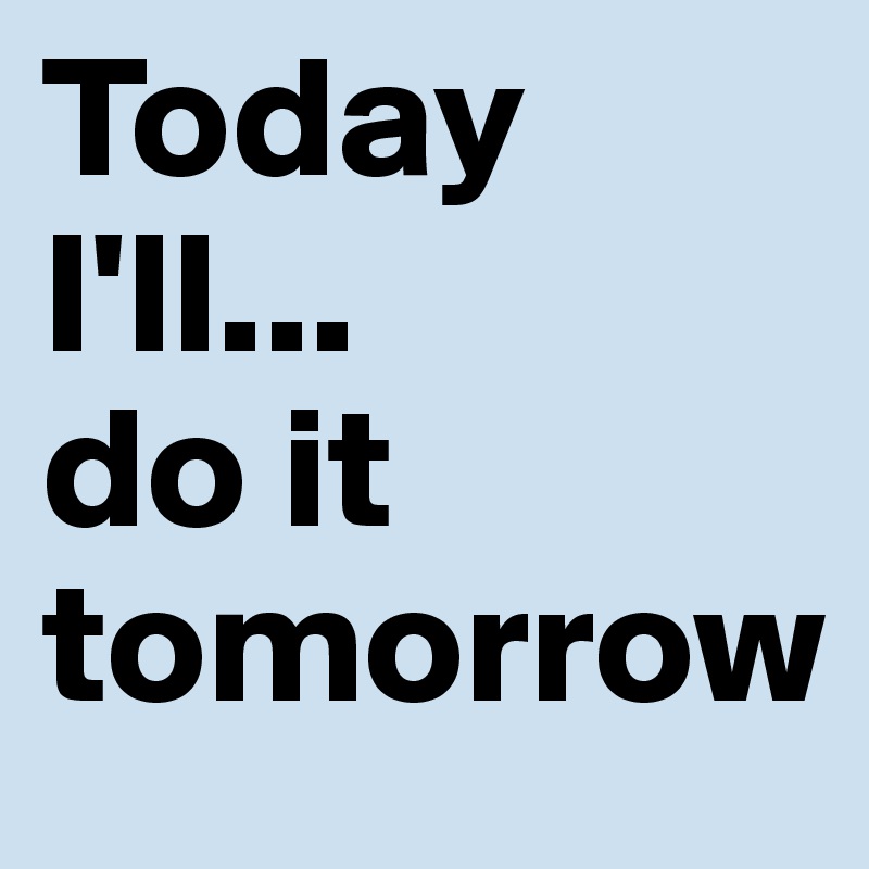 Today I'll...
do it tomorrow
