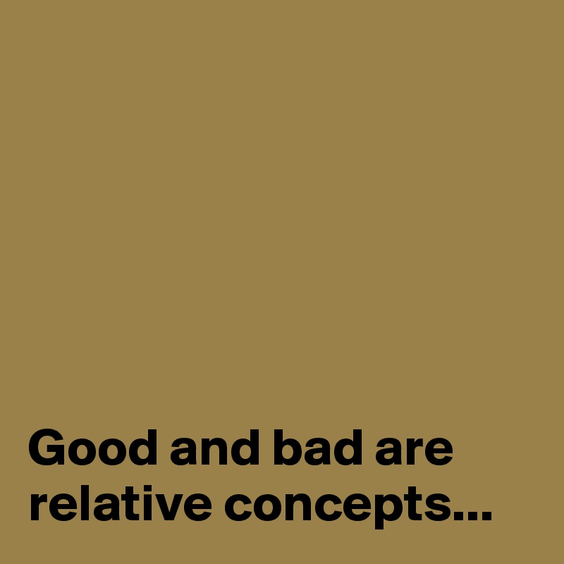 






Good and bad are relative concepts...