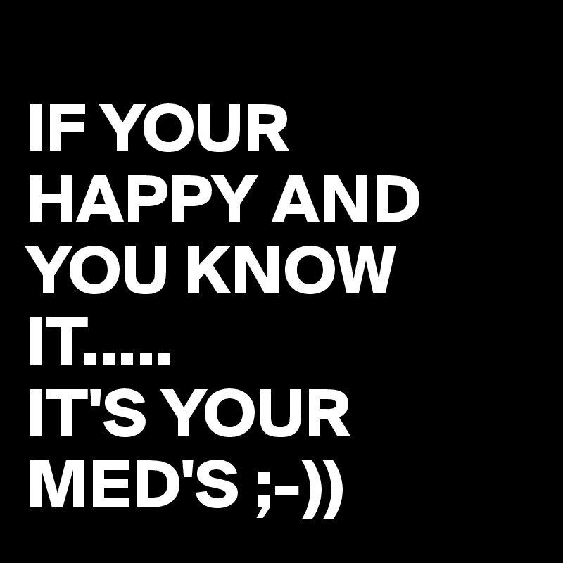 If Your Happy And You Know It Its Your Meds Post By