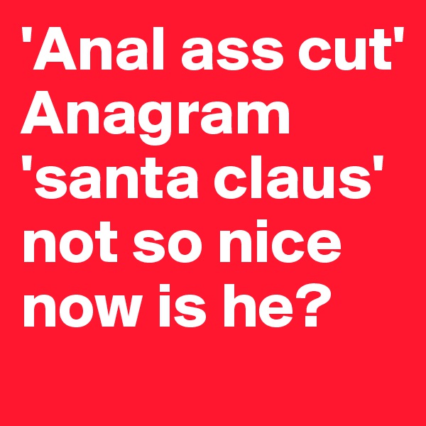 'Anal ass cut' Anagram  'santa claus'
not so nice now is he?
