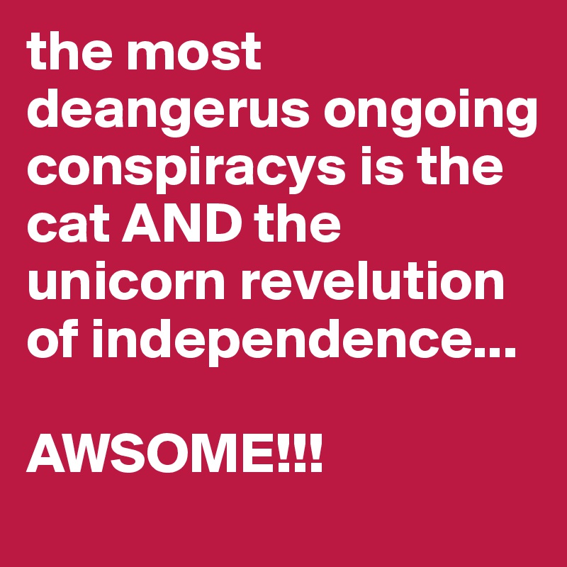 the most deangerus ongoing conspiracys is the cat AND the unicorn revelution of independence...

AWSOME!!!