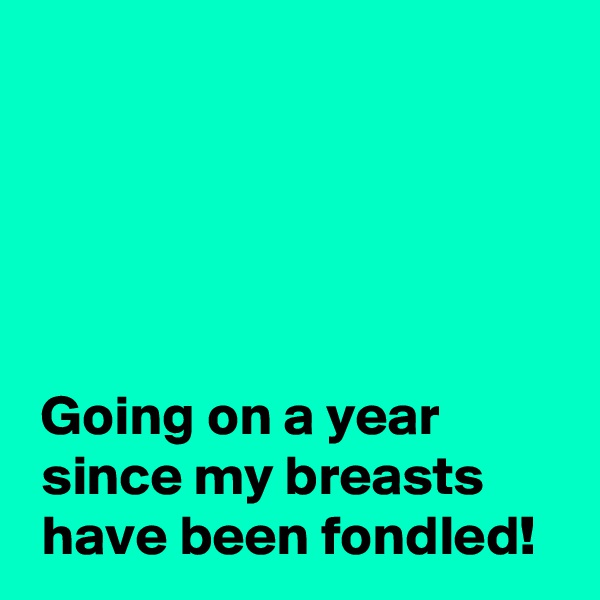 





 Going on a year
 since my breasts
 have been fondled!