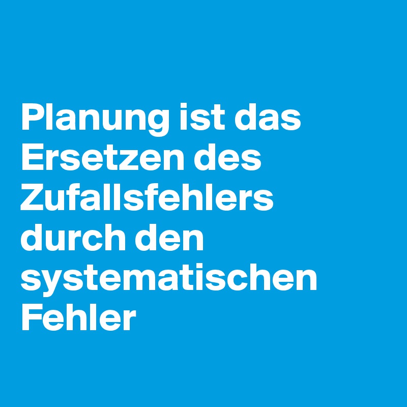 

Planung ist das Ersetzen des Zufallsfehlers durch den systematischen Fehler
