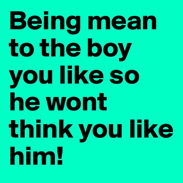 Being mean to the boy you like so he wont think you like him!