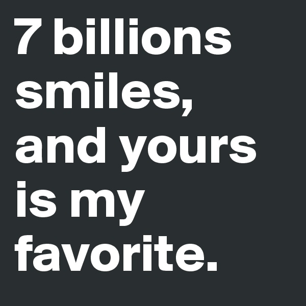 7 billions smiles, and yours is my favorite.