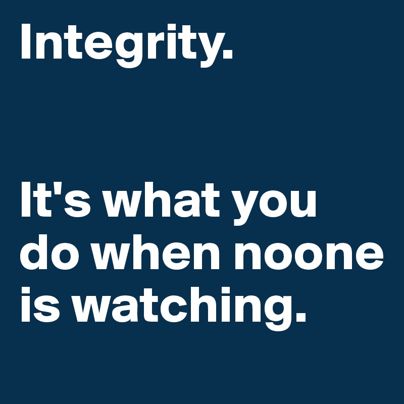 Integrity. 


It's what you do when noone is watching.