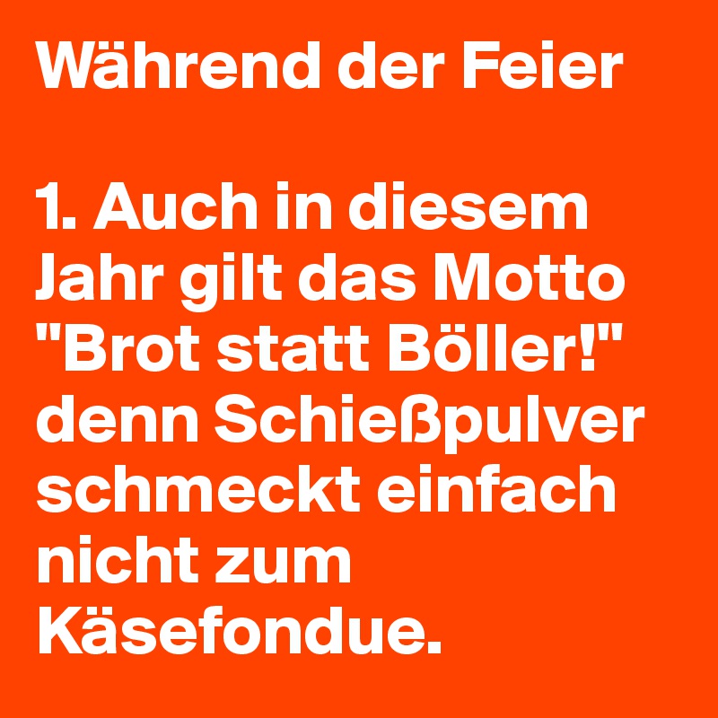 Während der Feier

1. Auch in diesem Jahr gilt das Motto "Brot statt Böller!"  denn Schießpulver schmeckt einfach nicht zum Käsefondue.