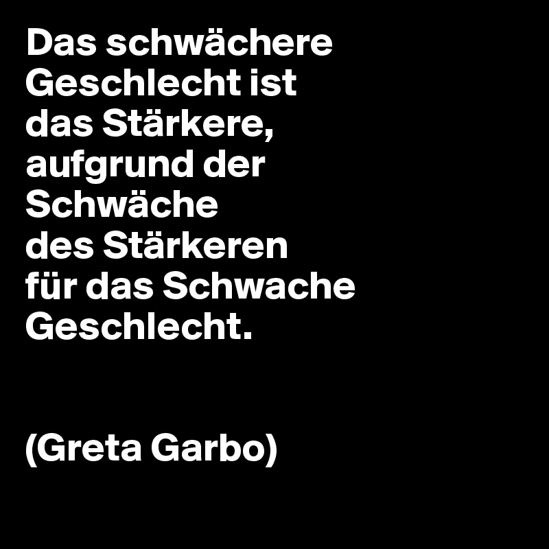 Das schwächere
Geschlecht ist
das Stärkere,
aufgrund der
Schwäche
des Stärkeren
für das Schwache Geschlecht.


(Greta Garbo)
