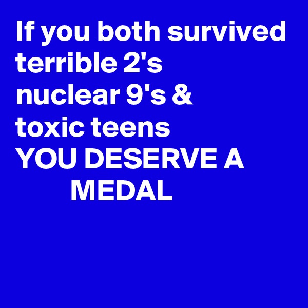 If you both survived      
terrible 2's
nuclear 9's &
toxic teens
YOU DESERVE A
         MEDAL

