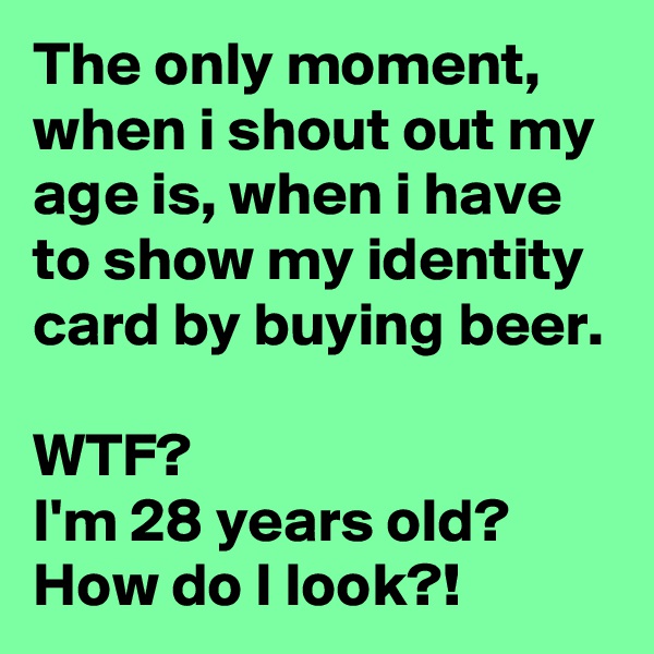 The only moment, when i shout out my age is, when i have to show my identity card by buying beer.

WTF? 
I'm 28 years old? How do I look?!