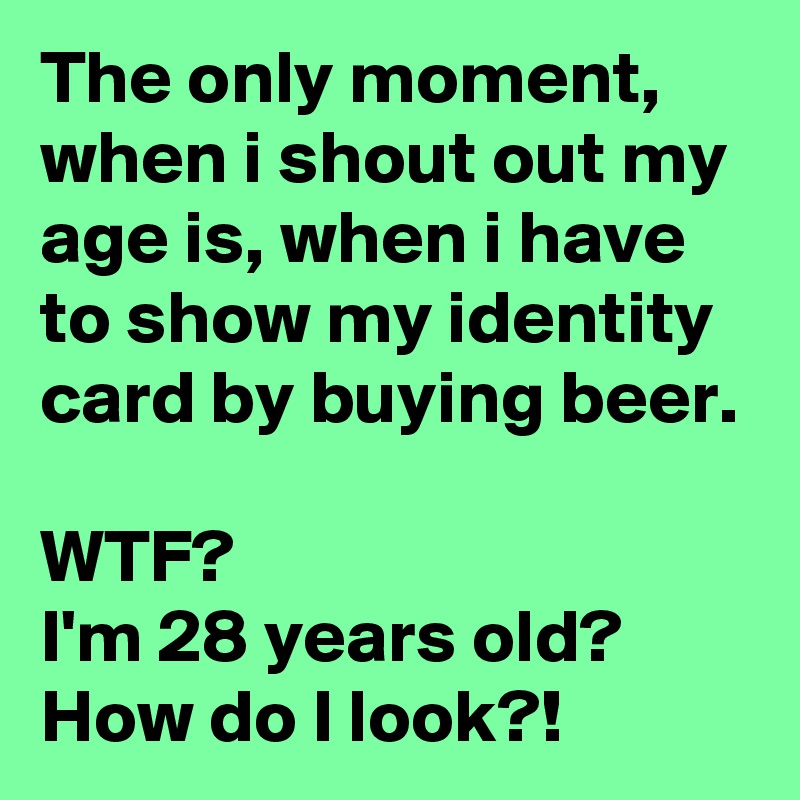 The only moment, when i shout out my age is, when i have to show my identity card by buying beer.

WTF? 
I'm 28 years old? How do I look?!