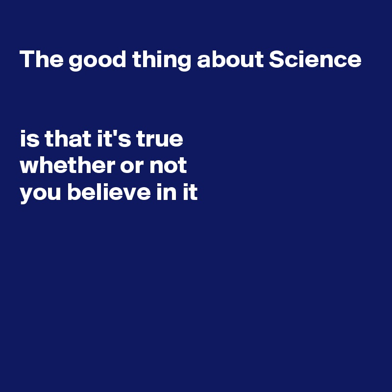
The good thing about Science


is that it's true
whether or not
you believe in it





