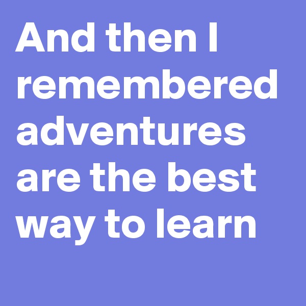And then I remembered adventures are the best way to learn