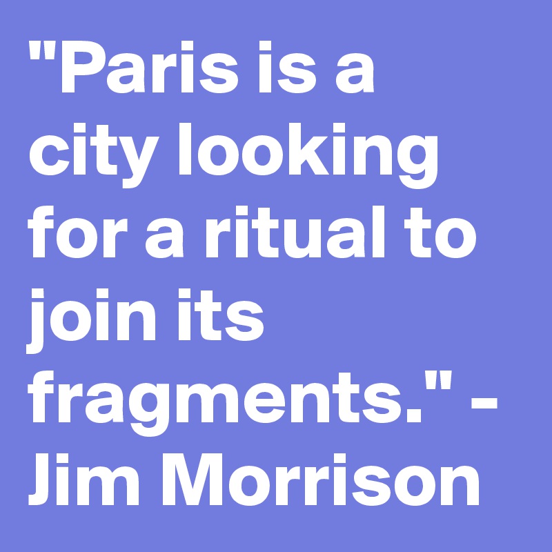"Paris is a city looking for a ritual to join its fragments." - Jim Morrison