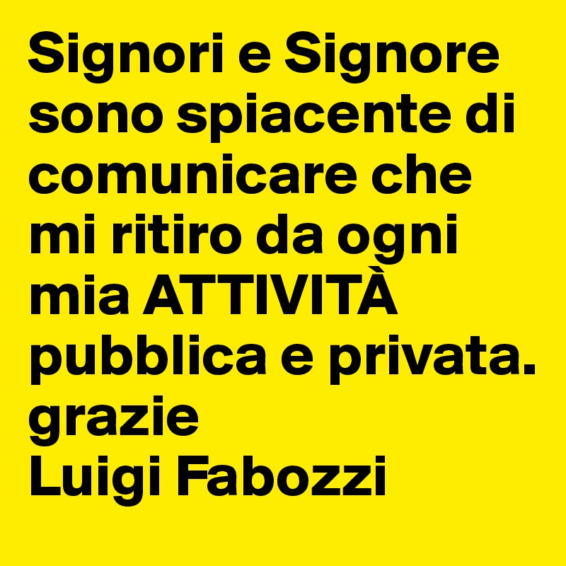 Signori e Signore sono spiacente di comunicare che mi ritiro da ogni mia ATTIVITÀ pubblica e privata. 
grazie 
Luigi Fabozzi