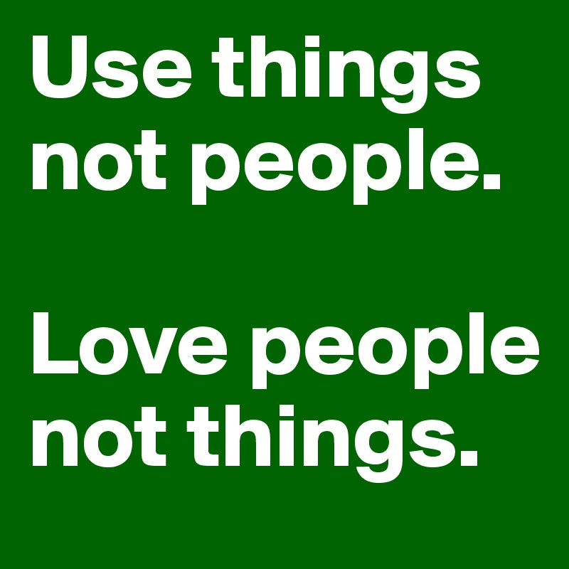 Use things not people.

Love people not things.