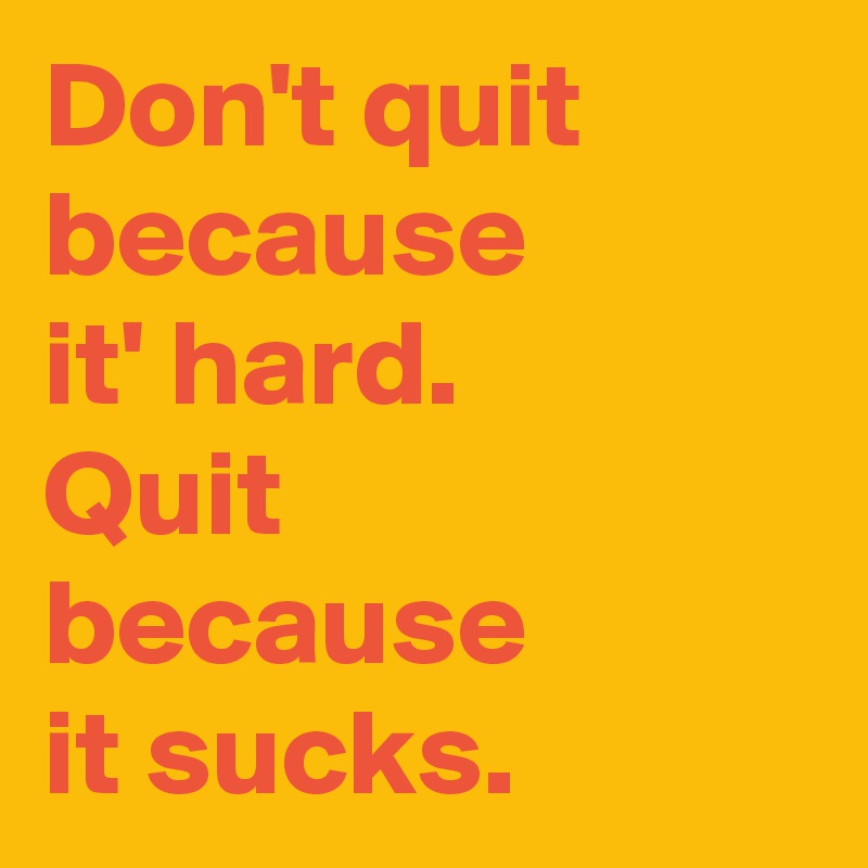 Don't quit because 
it' hard.
Quit
because
it sucks.