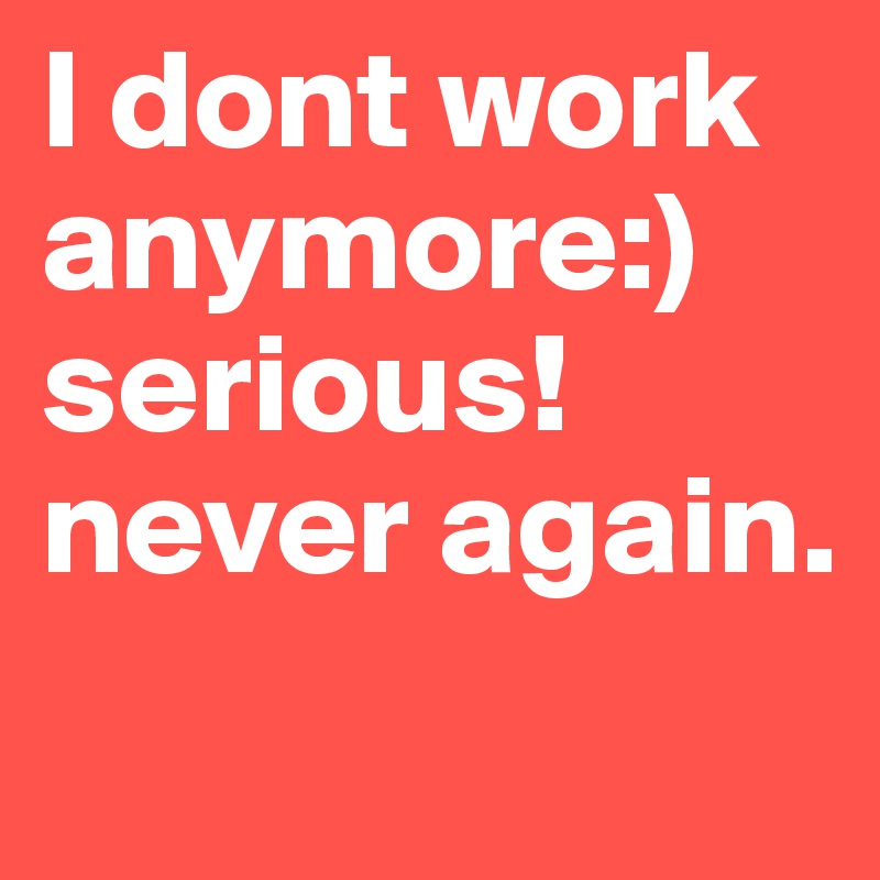 I dont work anymore:)
serious!
never again.
