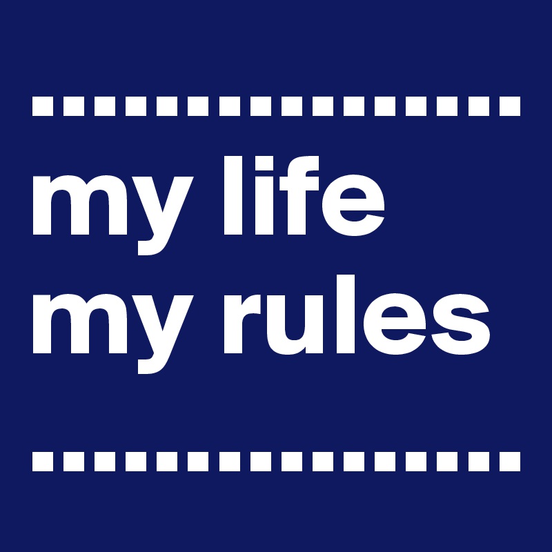 ................
my life 
my rules
................