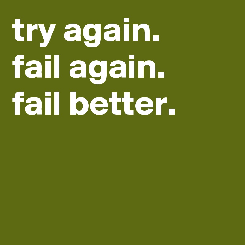 try again. 
fail again.
fail better.                                                                             