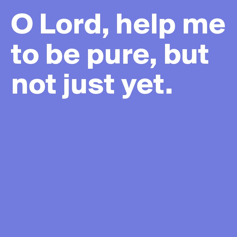 O Lord, help me to be pure, but not just yet. 



