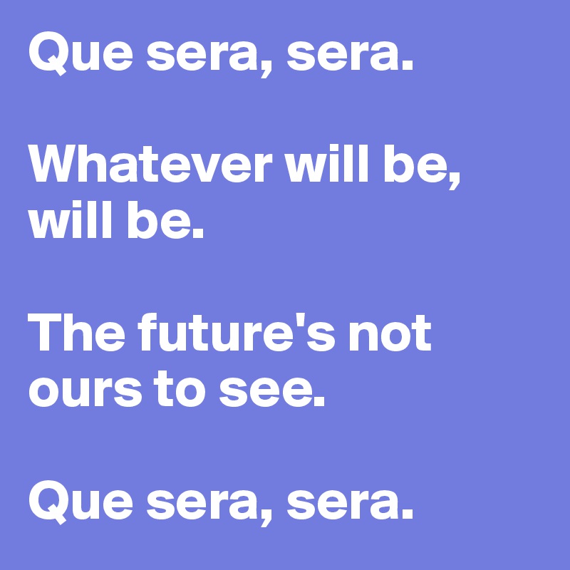 Que sera, sera. 

Whatever will be, will be. 

The future's not ours to see. 

Que sera, sera. 