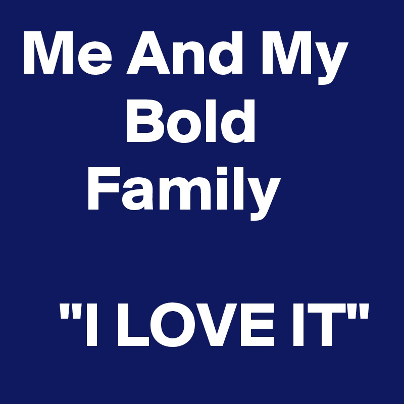 Me And My          Bold               Family

   "I LOVE IT"