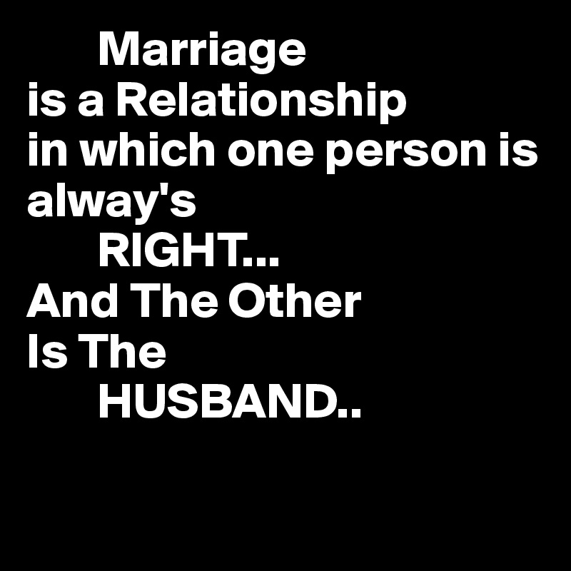        Marriage
is a Relationship
in which one person is alway's
       RIGHT...
And The Other
Is The 
       HUSBAND.. 

