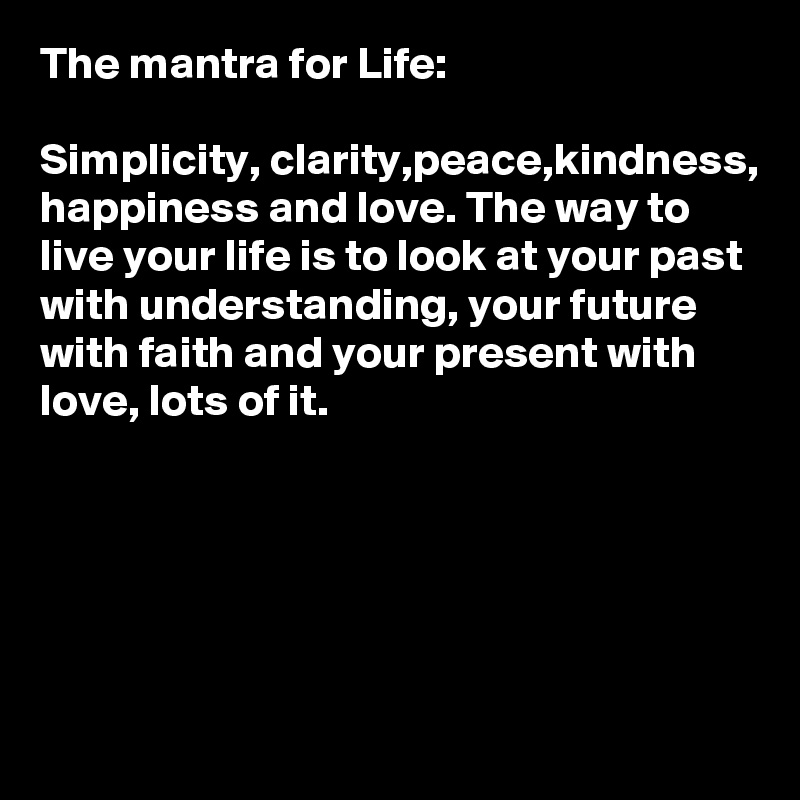 The mantra for Life: 

Simplicity, clarity,peace,kindness,
happiness and love. The way to live your life is to look at your past with understanding, your future with faith and your present with love, lots of it. 





  