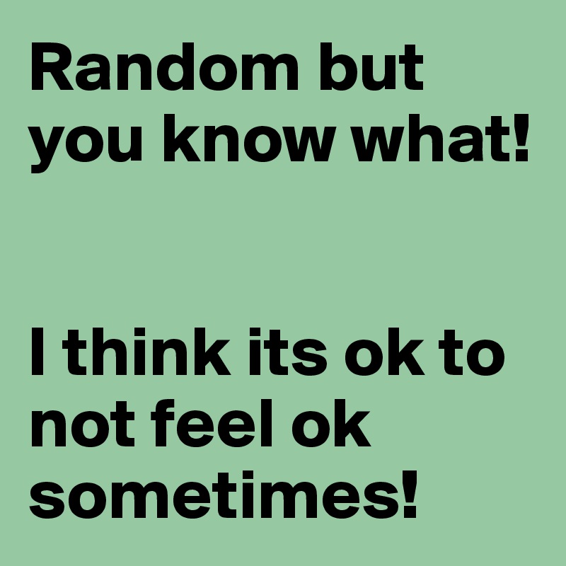 Random but you know what! 


I think its ok to not feel ok sometimes! 
