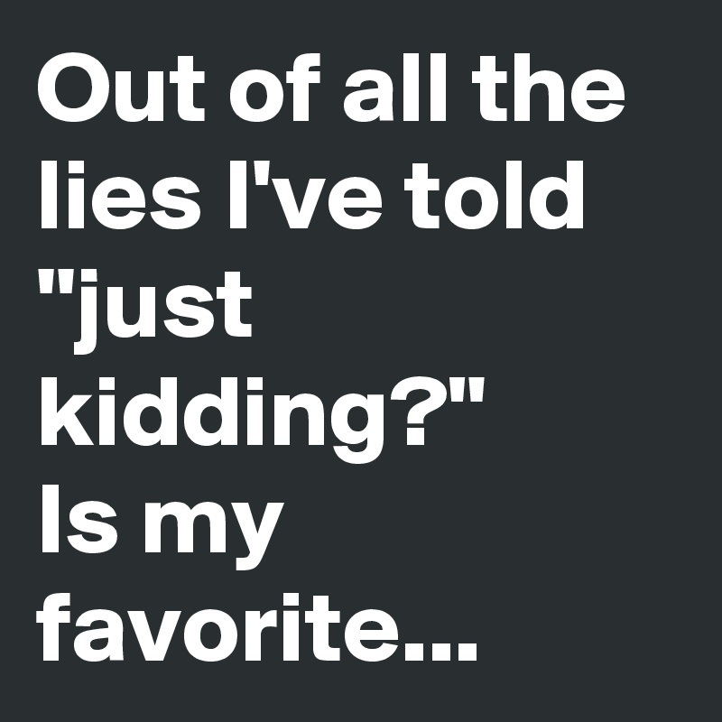 Out of all the lies I've told ''just kidding?"
Is my favorite...
