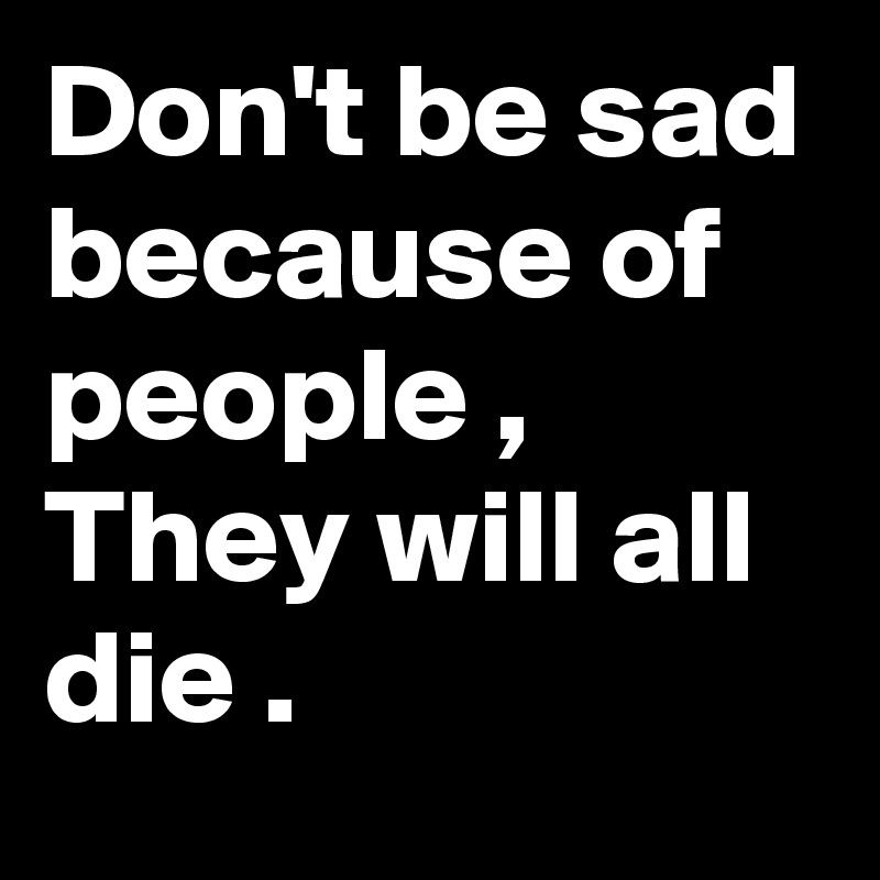 Don't be sad because of people , They will all die .