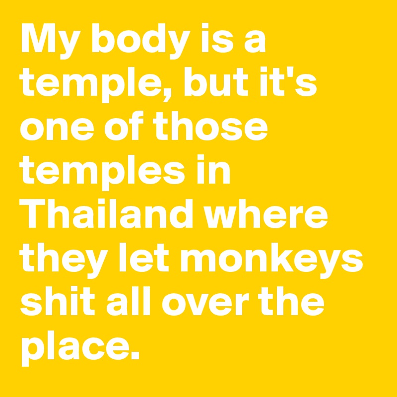 My body is a temple, but it's one of those temples in Thailand where they let monkeys shit all over the place.