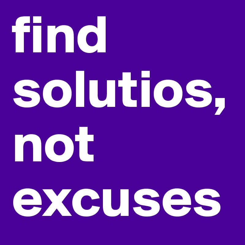 find solutios, not excuses 