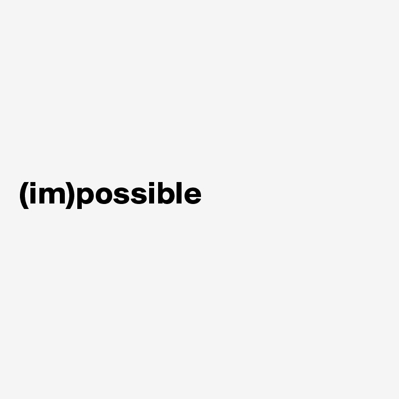 




(im)possible




