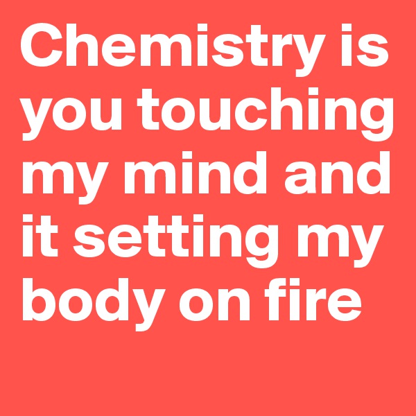 Chemistry is you touching my mind and it setting my body on fire