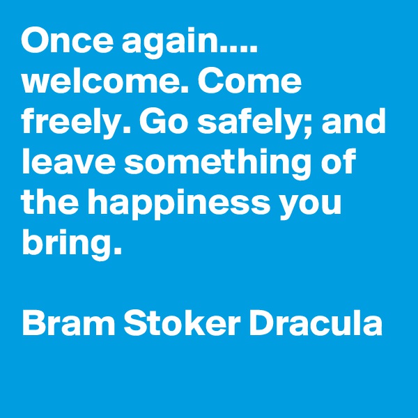Once again.... welcome. Come freely. Go safely; and leave something of the happiness you bring.

Bram Stoker Dracula