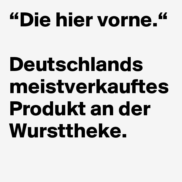 “Die hier vorne.“

Deutschlands meistverkauftes Produkt an der Wursttheke.